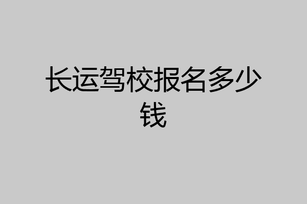 长运驾校报名多少钱