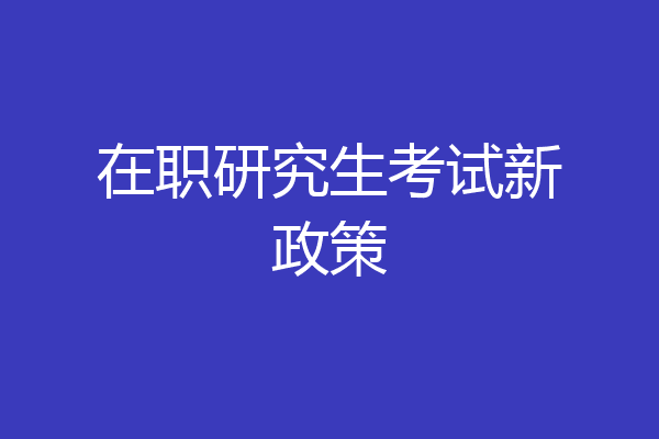 在职研究生考试新政策
