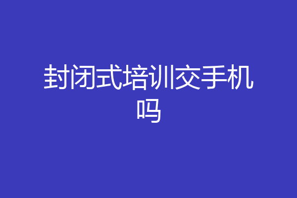 封闭式培训交手机吗