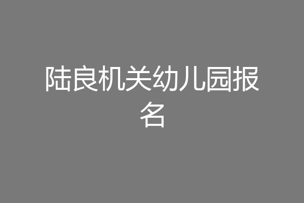 陆良机关幼儿园报名