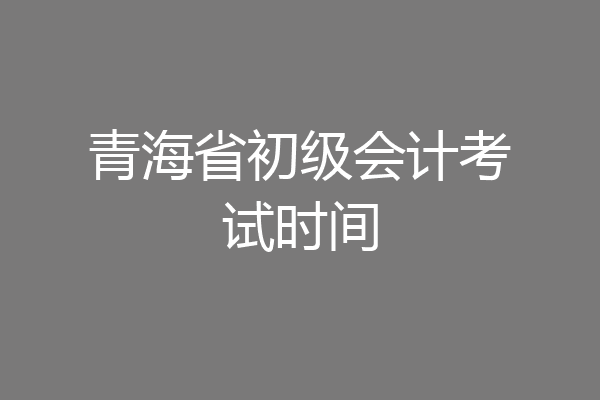 青海省初级会计考试时间