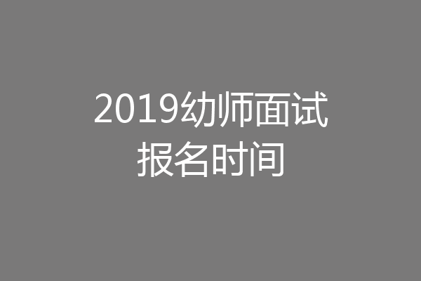 2019幼师面试报名时间