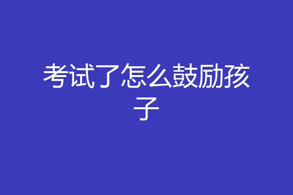 考试了怎么鼓励孩子