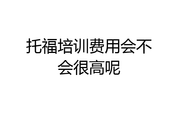 托福培训费用会不会很高呢