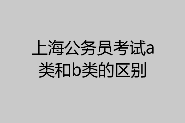 上海公务员考试a类和b类的区别