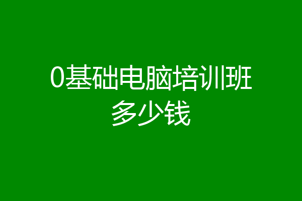 0基础电脑培训班多少钱