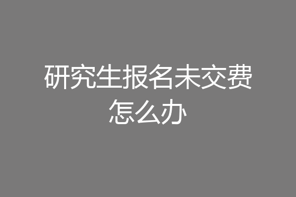研究生报名未交费怎么办