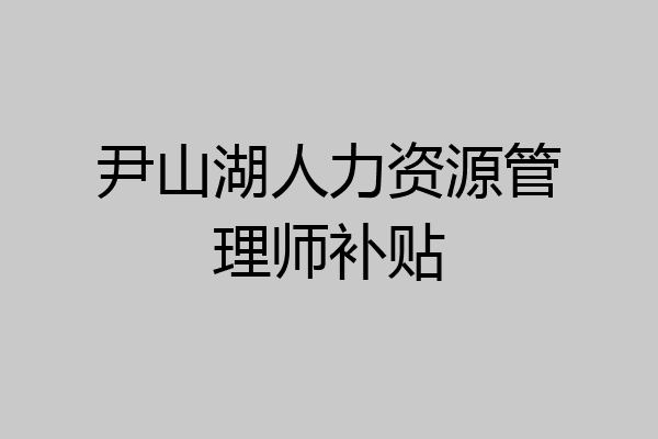 尹山湖人力资源管理师补贴