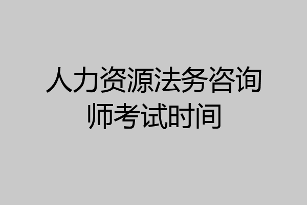 人力资源法务咨询师考试时间