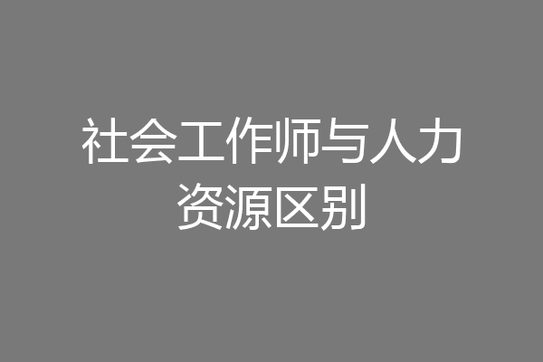 社会工作师与人力资源区别
