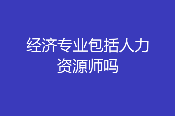 经济专业包括人力资源师吗