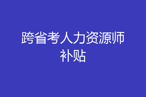跨省考人力资源师补贴