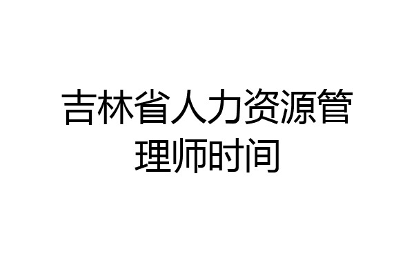 吉林省人力资源管理师时间