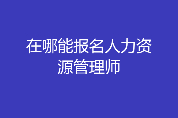 在哪能报名人力资源管理师