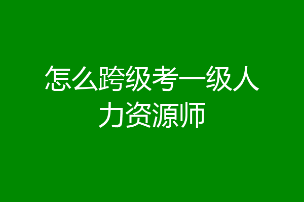 怎么跨级考一级人力资源师