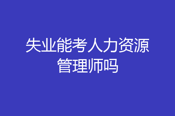 失业能考人力资源管理师吗
