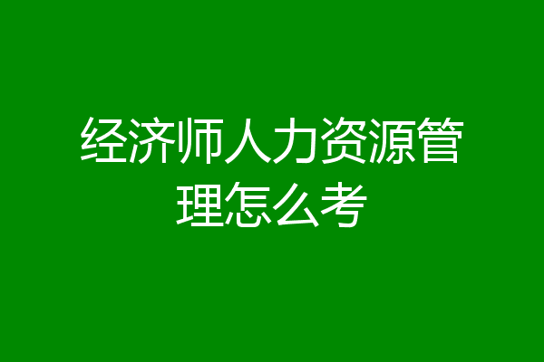 经济师人力资源管理怎么考