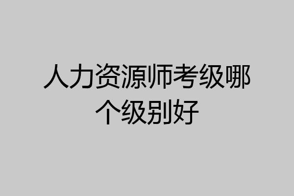 人力资源师考级哪个级别好