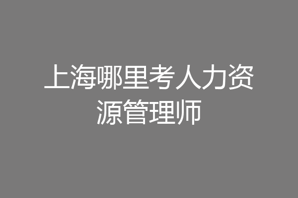 上海哪里考人力资源管理师