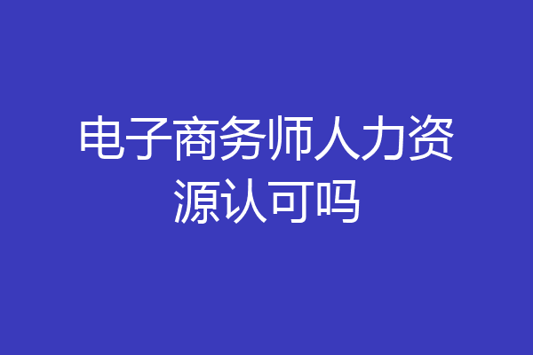 电子商务师人力资源认可吗