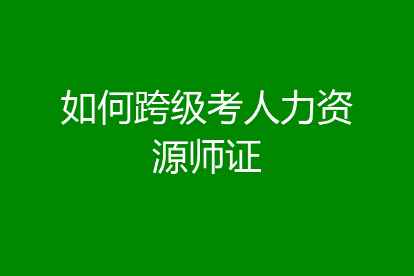 如何跨级考人力资源师证