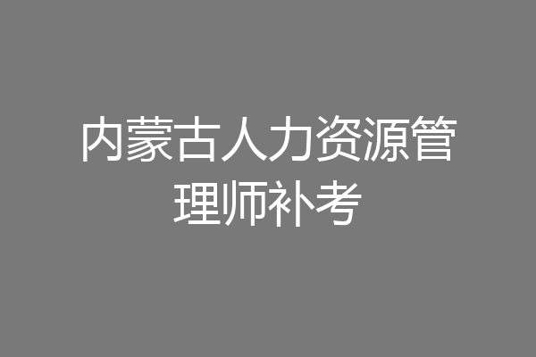 内蒙古人力资源管理师补考