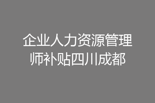 企业人力资源管理师补贴四川成都