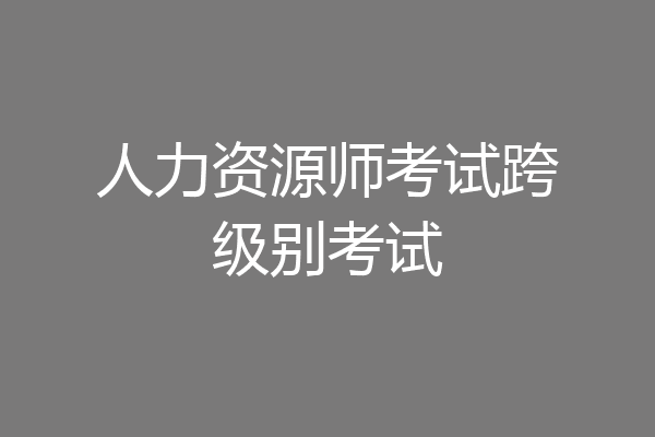 人力资源师考试跨级别考试