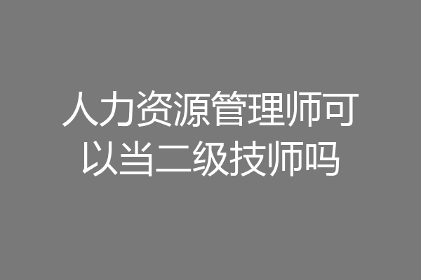 人力资源管理师可以当二级技师吗