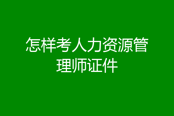 怎样考人力资源管理师证件
