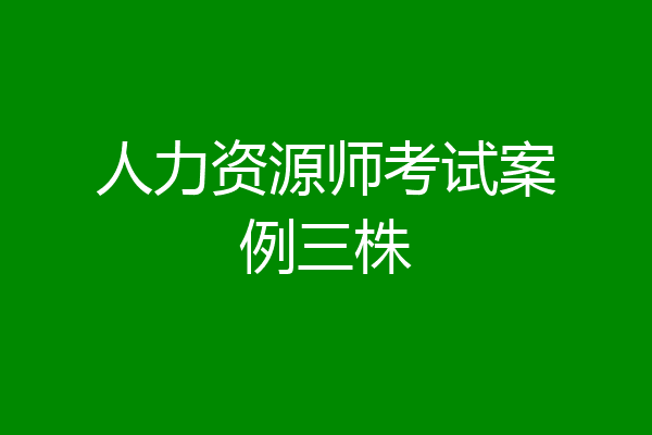 人力资源师考试案例三株