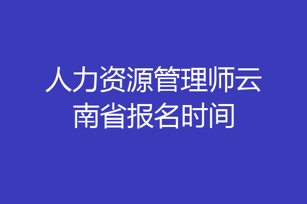 人力资源管理师云南省报名时间