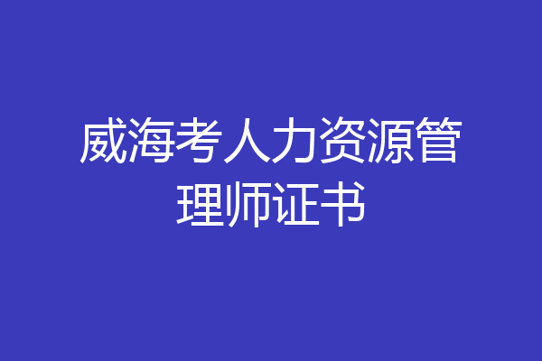 威海考人力资源管理师证书