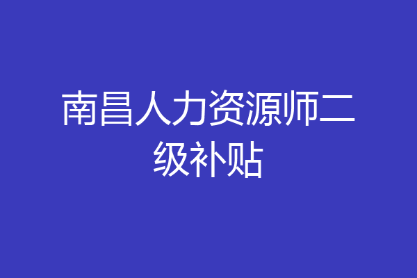 南昌人力资源师二级补贴