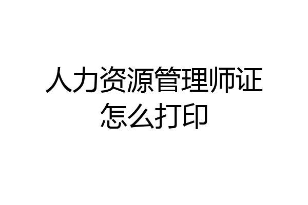 人力资源管理师证怎么打印