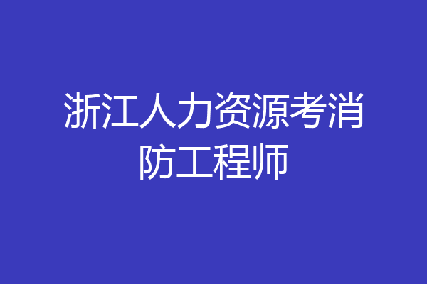 浙江人力资源考消防工程师