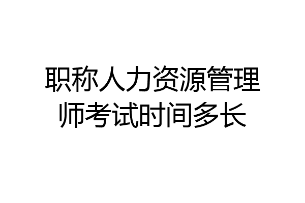 职称人力资源管理师考试时间多长
