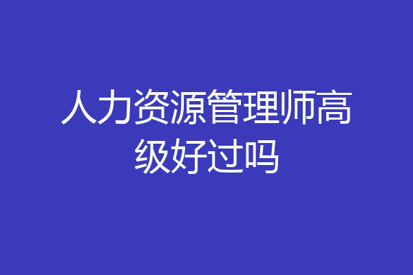 人力资源管理师高级好过吗