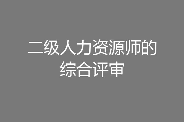 二级人力资源师的综合评审