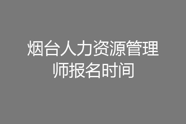 烟台人力资源管理师报名时间