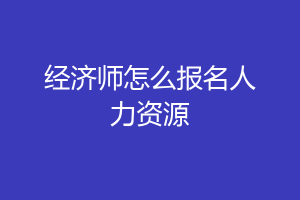 经济师怎么报名人力资源