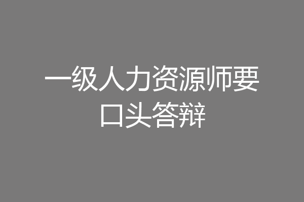 一级人力资源师要口头答辩