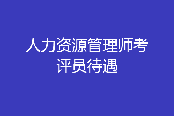 人力资源管理师考评员待遇
