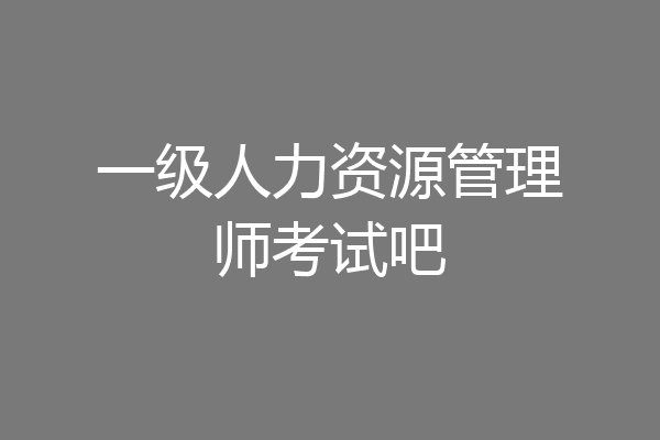 一级人力资源管理师考试吧