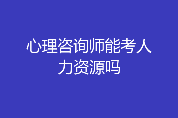 心理咨询师能考人力资源吗