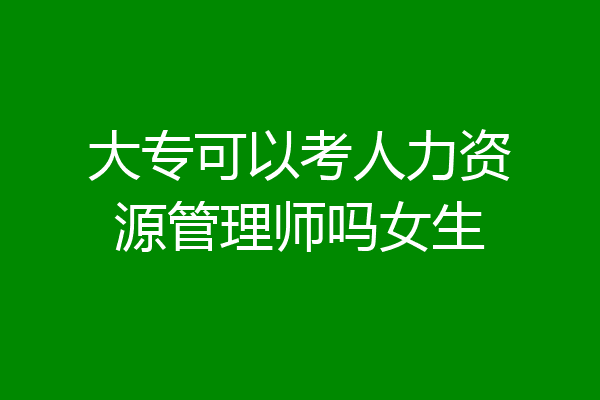 大专可以考人力资源管理师吗女生