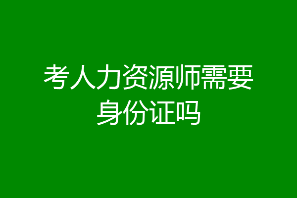 考人力资源师需要身份证吗