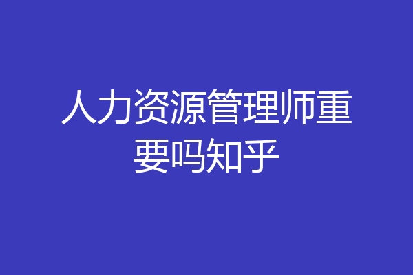 人力资源管理师重要吗知乎