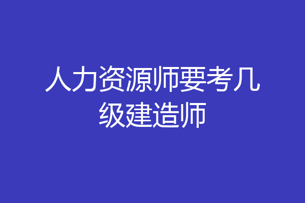 人力资源师要考几级建造师