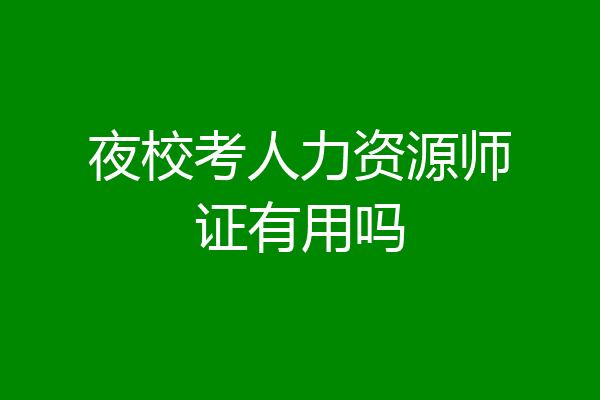 夜校考人力资源师证有用吗